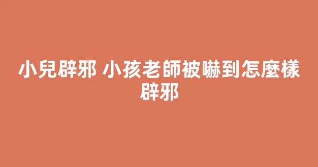 小兒辟邪 小孩老師被嚇到怎麼樣辟邪